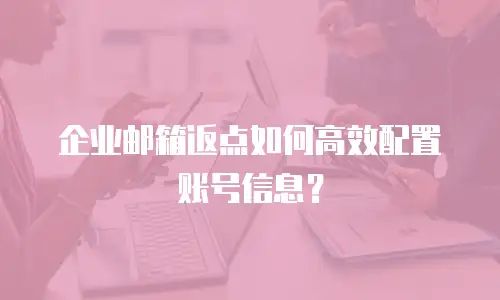 企业邮箱返点如何高效配置账号信息？