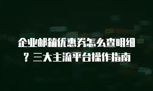 企业邮箱优惠券怎么查明细?三大主流平台操作指南