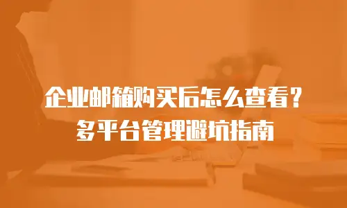企业邮箱购买后怎么查看？多平台管理避坑指南
