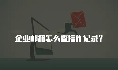 企业邮箱怎么查操作记录？