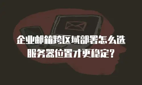 企业邮箱跨区域部署怎么选服务器位置才更稳定？