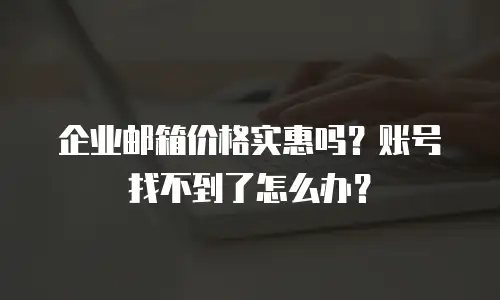 企业邮箱价格实惠吗？账号找不到了怎么办？