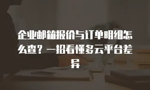 企业邮箱报价与订单明细怎么查？一招看懂多云平台差异