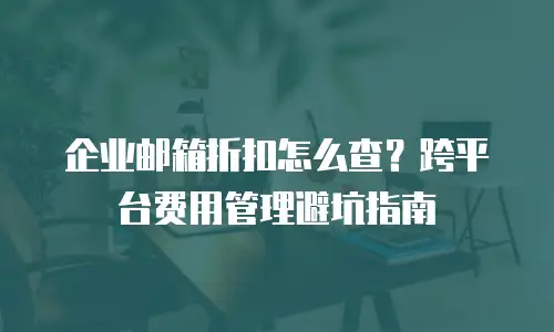 企业邮箱折扣怎么查？跨平台费用管理避坑指南