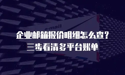 企业邮箱报价明细怎么查？三步看清多平台账单