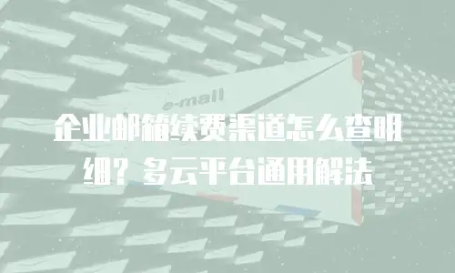 企业邮箱续费渠道怎么查明细？多云平台通用解法