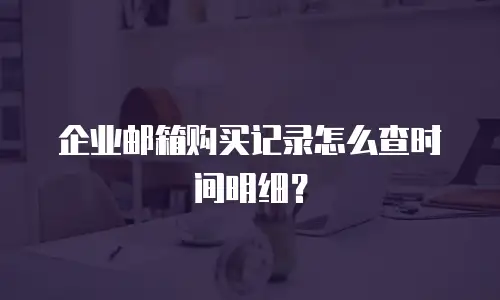 企业邮箱购买记录怎么查时间明细？