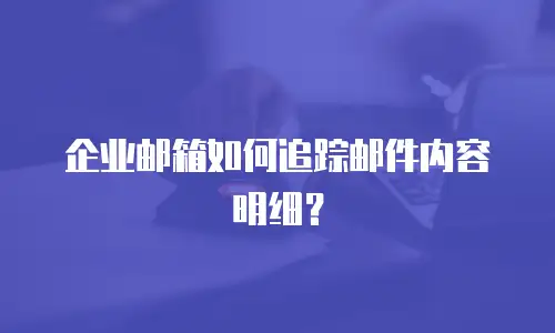 企业邮箱如何追踪邮件内容明细?