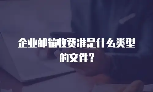 企业邮箱收费准是什么类型的文件？