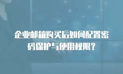 企业邮箱购买后如何配置密码保护与使用权限?