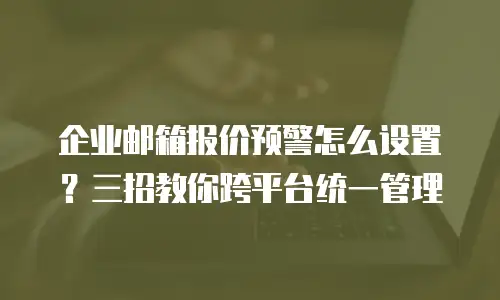 企业邮箱报价预警怎么设置？三招教你跨平台统一管理