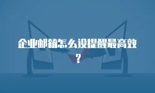 企业邮箱怎么设提醒最高效？