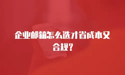 企业邮箱怎么选才省成本又合规?