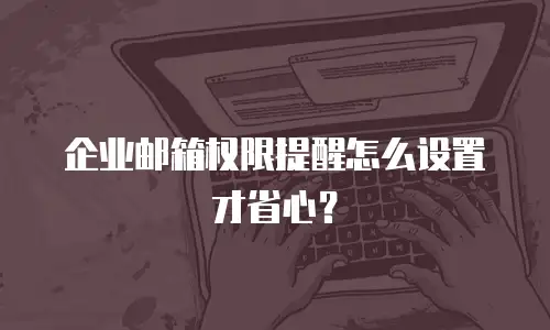 企业邮箱权限提醒怎么设置才省心？