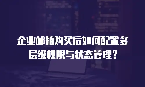 企业邮箱购买后如何配置多层级权限与状态管理？