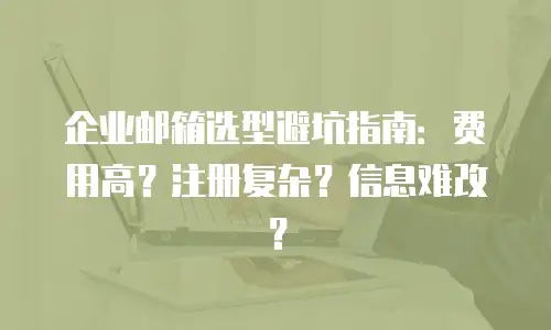 企业邮箱选型避坑指南:费用高?注册复杂?信息难改?