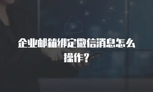 企业邮箱绑定微信消息怎么操作？