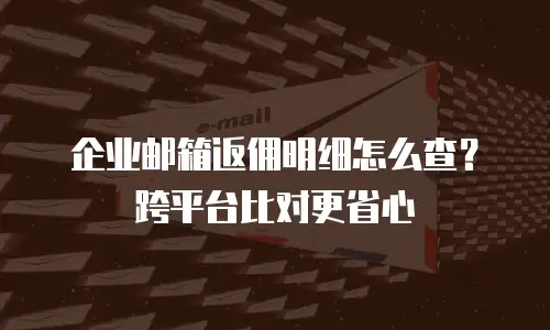 企业邮箱返佣明细怎么查？跨平台比对更省心