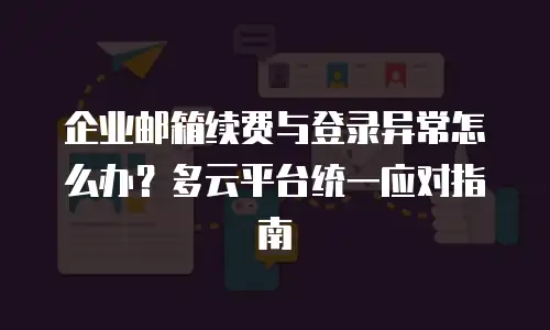 企业邮箱续费与登录异常怎么办？多云平台统一应对指南