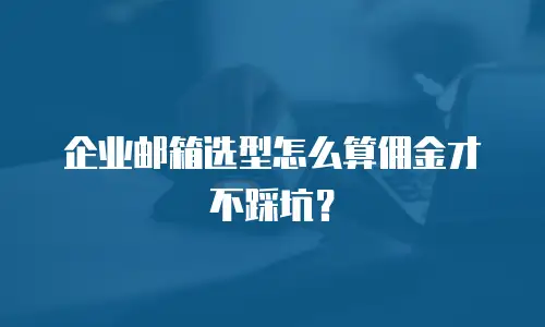 企业邮箱选型怎么算佣金才不踩坑？