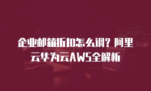 企业邮箱折扣怎么调？阿里云华为云AWS全解析