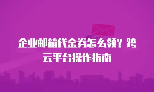 企业邮箱代金券怎么领？跨云平台操作指南