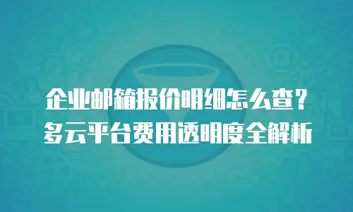 企业邮箱报价明细怎么查？多云平台费用透明度全解析
