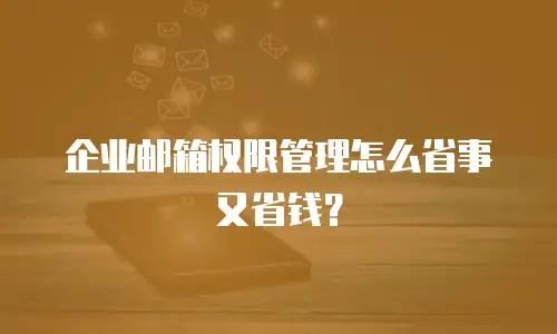 企业邮箱权限管理怎么省事又省钱?