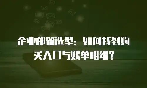 企业邮箱选型：如何找到购买入口与账单明细？