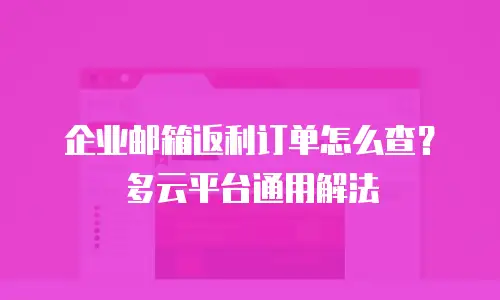 企业邮箱返利订单怎么查？多云平台通用解法