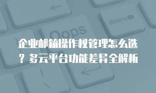 企业邮箱操作权管理怎么选？多云平台功能差异全解析