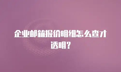 企业邮箱报价明细怎么查才透明?