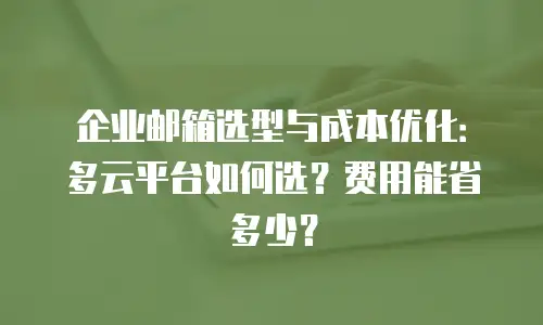 企业邮箱选型与成本优化：多云平台如何选？费用能省多少？