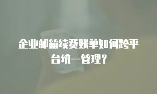 企业邮箱续费账单如何跨平台统一管理?