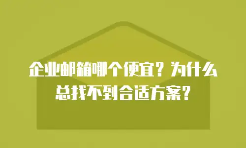 企业邮箱哪个便宜？为什么总找不到合适方案？