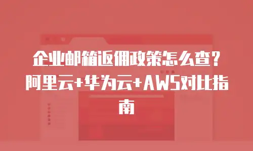 企业邮箱返佣政策怎么查?阿里云+华为云+AWS对比指南