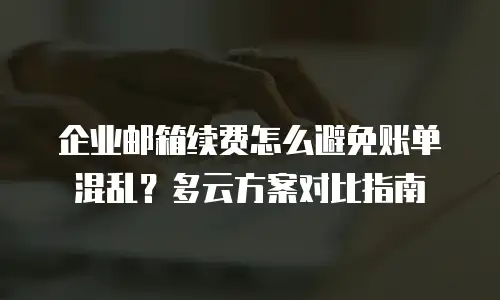 企业邮箱续费怎么避免账单混乱？多云方案对比指南
