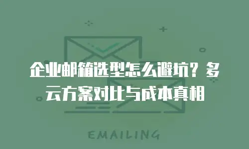 企业邮箱选型怎么避坑？多云方案对比与成本真相