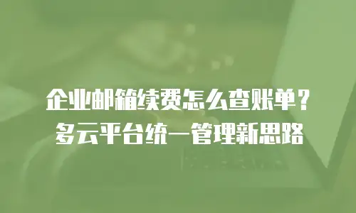 企业邮箱续费怎么查账单？多云平台统一管理新思路