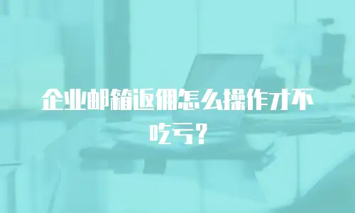 企业邮箱返佣怎么操作才不吃亏?