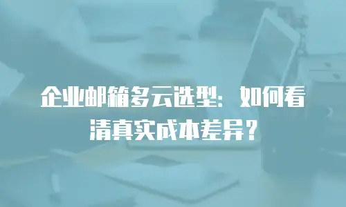 企业邮箱多云选型:如何看清真实成本差异?