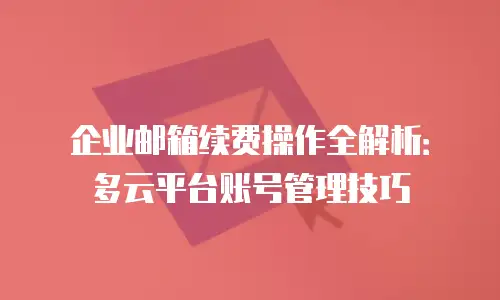 企业邮箱续费操作全解析：多云平台账号管理技巧