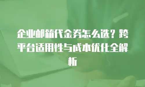 企业邮箱代金券怎么选？跨平台适用性与成本优化全解析