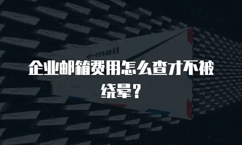 企业邮箱费用怎么查才不被绕晕?