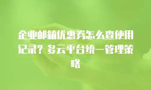 企业邮箱优惠券怎么查使用记录？多云平台统一管理策略
