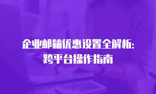 企业邮箱优惠设置全解析：跨平台操作指南