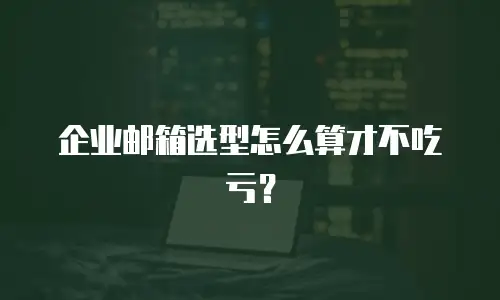 企业邮箱选型怎么算才不吃亏？