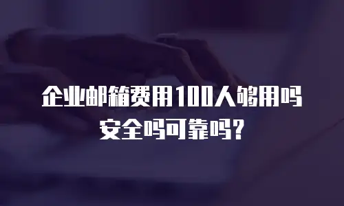 企业邮箱费用100人够用吗安全吗可靠吗？