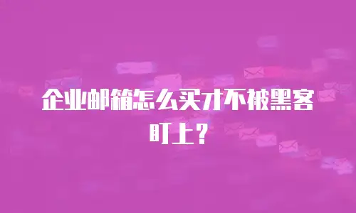 企业邮箱怎么买才不被黑客盯上？