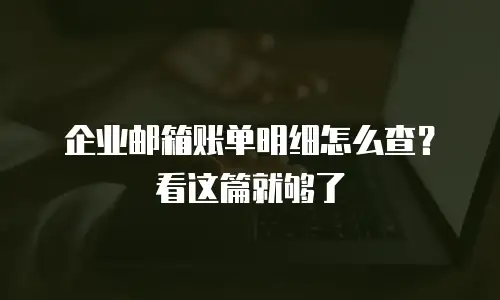 企业邮箱账单明细怎么查?看这篇就够了
